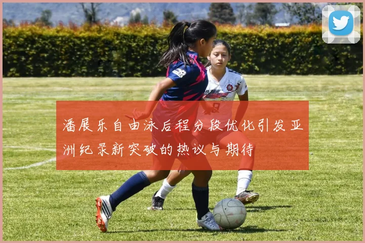 潘展乐自由泳后程分段优化引发亚洲纪录新突破的热议与期待